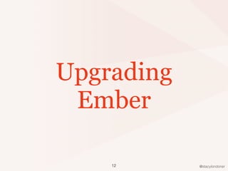 @stacylondoner
Upgrading
Ember
12
 