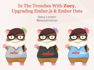 In The Trenches With Zoey,
Upgrading Ember.js & Ember Data
Stacy London
@stacylondoner
 