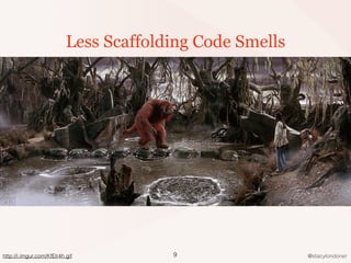 @stacylondoner9
Less Scaffolding Code Smells
http://i.imgur.com/KfElr4h.gif
 