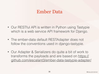 @stacylondoner
Ember Data
• Our RESTful API is written in Python using Tastypie
which is a web service API framework for D...