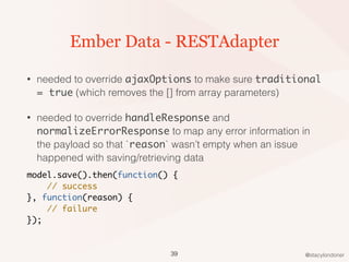 @stacylondoner
Ember Data - RESTAdapter
• needed to override ajaxOptions to make sure traditional
= true (which removes th...