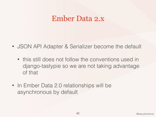 @stacylondoner
Ember Data 2.x
• JSON API Adapter & Serializer become the default
• this still does not follow the conventi...