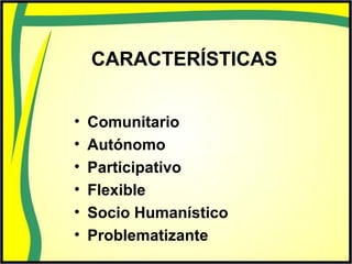 CARACTERÍSTICAS
• Comunitario
• Autónomo
• Participativo
• Flexible
• Socio Humanístico
• Problematizante
 