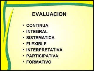 EVALUACION
• CONTINUA
• INTEGRAL
• SISTEMATICA
• FLEXIBLE
• INTERPRETATIVA
• PARTICIPATIVA
• FORMATIVO
 