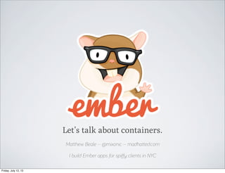 Let’s talk about containers.
Matthew Beale -- @mixonic -- madhatted.com
I build Ember apps for spiﬀy clients in NYC
Friday, July 12, 13
 
