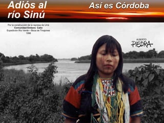 Adiós al                                     Así es Córdoba
río Sinú
 Por la construcción de la represa de Urrá
        Comunidad Embera Catio
Expedición Río Verde – Boca de Tinajones
                   1996

                                                        ALBERTO
 