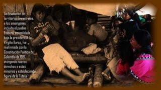 La devolución de
territorios ancestrales,
a los amerígenas,
incluido el pueblo
Emberá, consolidada
bajo la presidencia de
Virgilio Barco, fue
reafirmada con la
Constitución Política de
Colombia de 1991,
otorgando nuevos
derechos a estas
minorías y estableciendo
figura de la Tutela
 