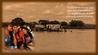 Durante seis días flotamos aguas
abajo, desde el nacimiento del río
Sinú, nudo de Paramillo, de donde
partieron los primeros navegantes,
 