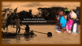 Se acabó la vida dura del colono,
comienza el rebusque del desplazado!
 