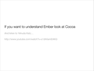 If you want to understand Ember look at Cocoa
!
And listen to Yehuda Katz…
!
http://www.youtube.com/watch?v=s1dhXamEAKQ
!

 