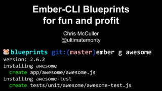 blueprints git:(master)ember g awesome
Ember-CLI Blueprints
for fun and profit
version: 2.6.2
installing awesome
create app/awesome/awesome.js
installing awesome-test
create tests/unit/awesome/awesome-test.js
Chris McCuller
@ultimatemonty
 