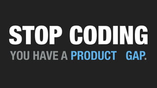 YOU HAVE A PRODUCT GAP.
STOP CODING
 