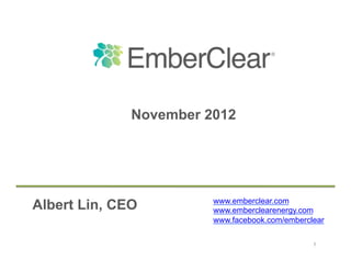 November 2012




                        www.emberclear.com
Albert Lin, CEO         www.emberclearenergy.com
                        www.facebook.com/emberclear

                                                1
 