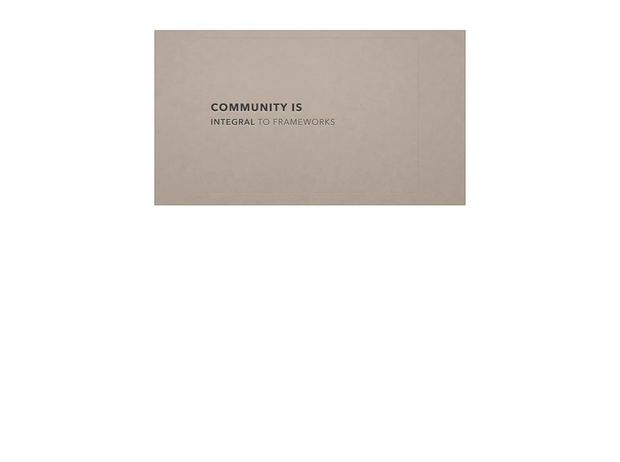 COMMUNITY IS
INTEGRAL TO FRAMEWORKS
 