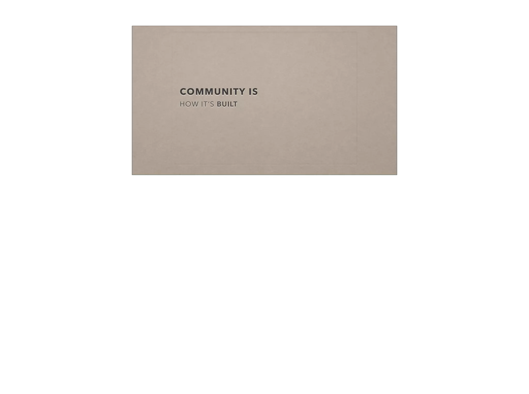 COMMUNITY IS
HOW IT’S BUILT
 