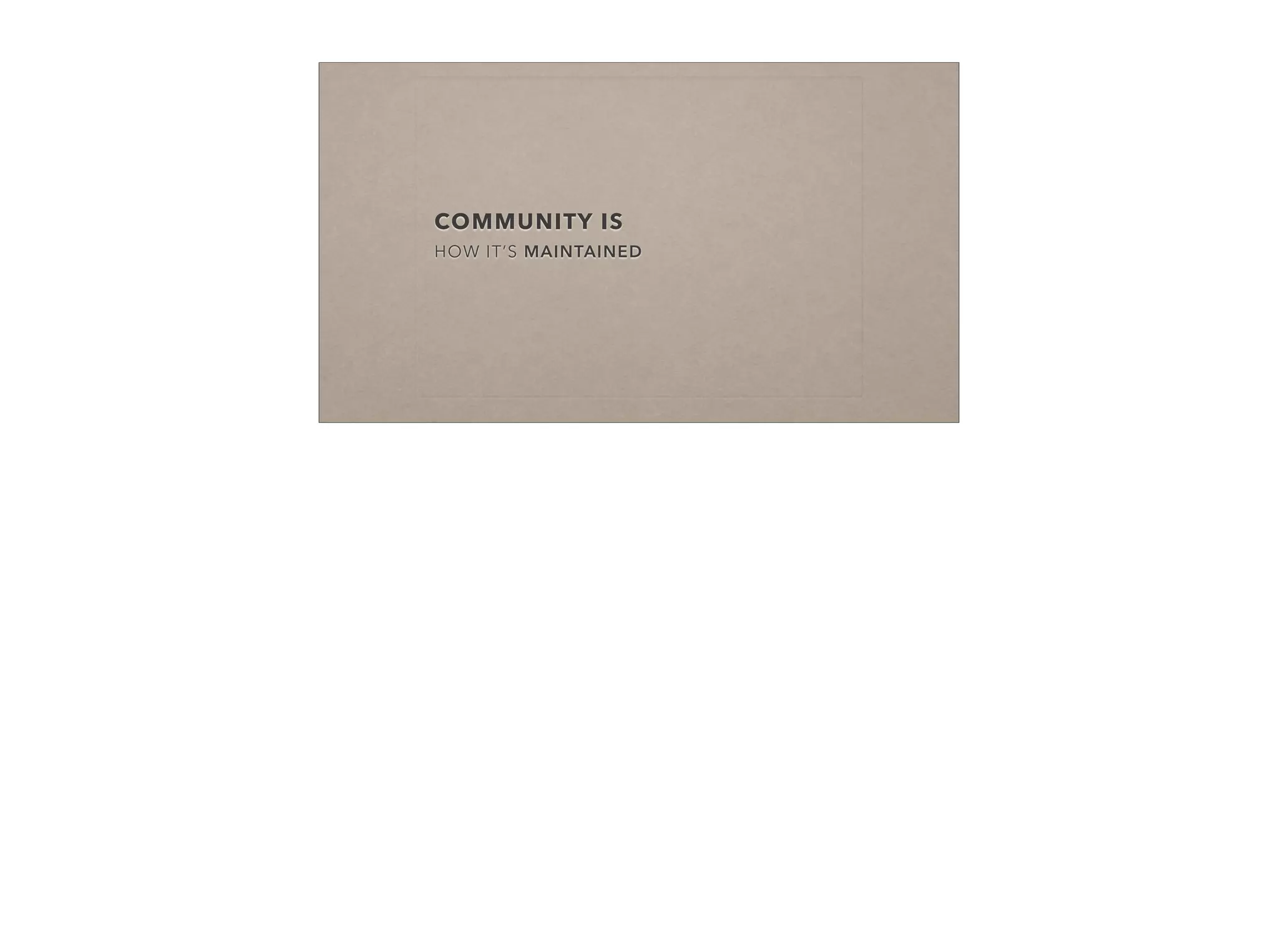 COMMUNITY IS
HOW IT’S MAINTAINED
 