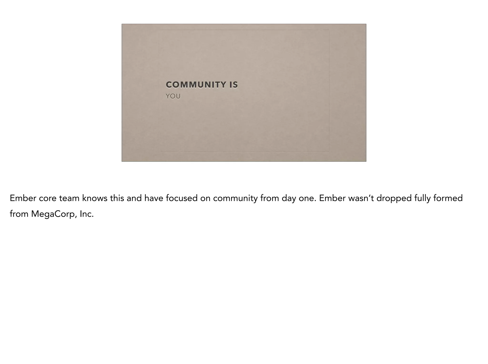 COMMUNITY IS
YOU
Ember core team knows this and have focused on community from day one. Ember wasn’t dropped fully formed
from MegaCorp, Inc.
 