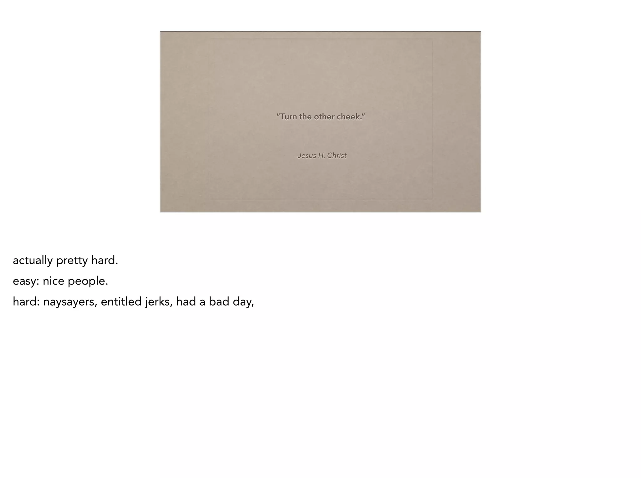–Jesus H. Christ
“Turn the other cheek.”
actually pretty hard.
easy: nice people.
hard: naysayers, entitled jerks, had a bad day,
 