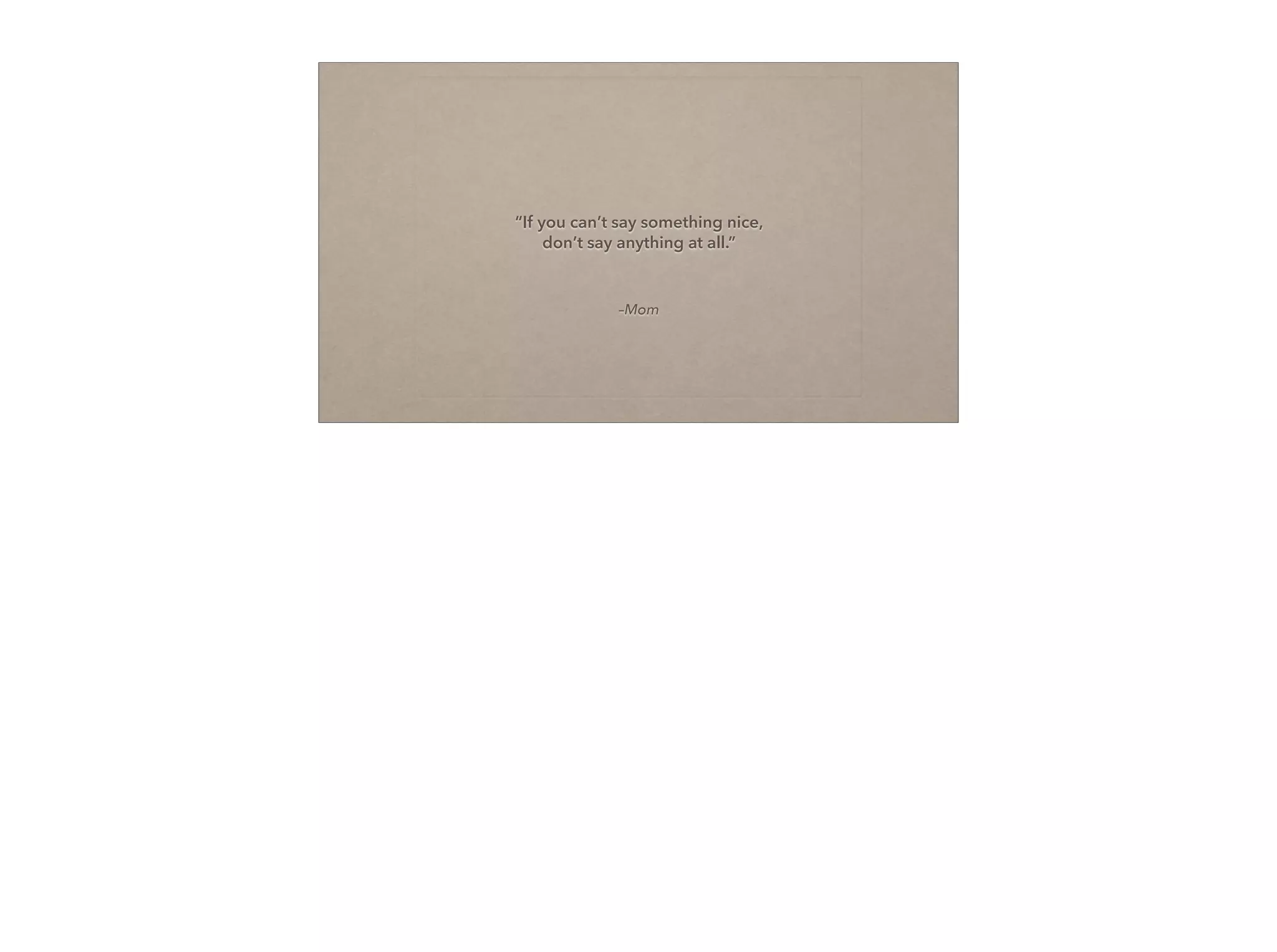 –Mom
“If you can’t say something nice, 
don’t say anything at all.”
 