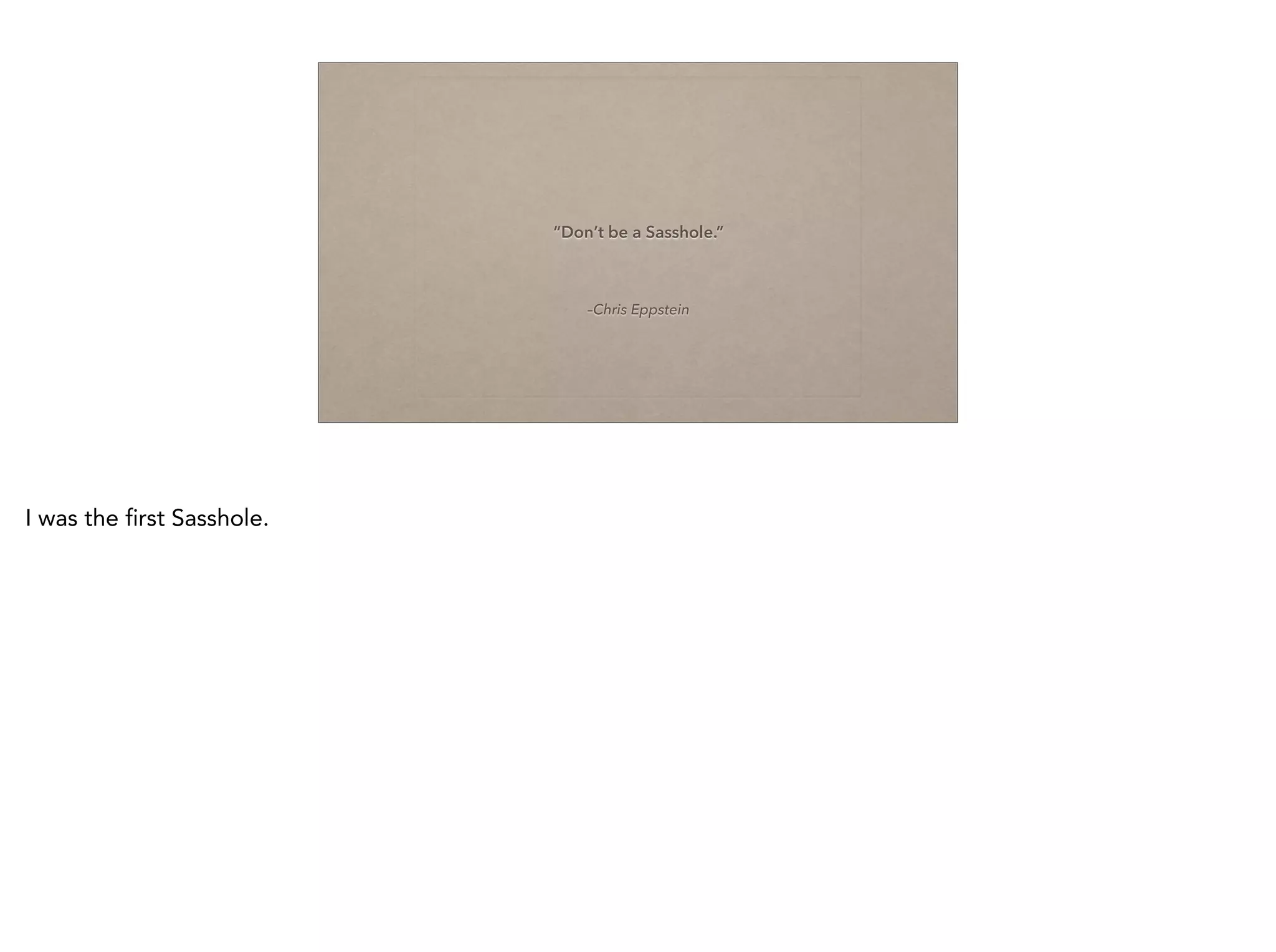 –Chris Eppstein
“Don’t be a Sasshole.”
I was the first Sasshole.
 