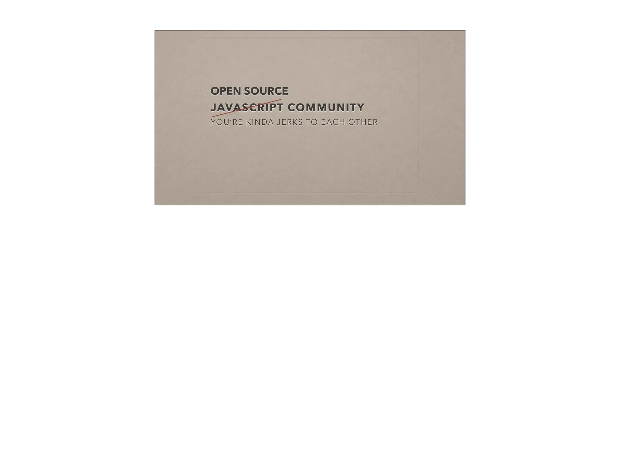 JAVASCRIPT COMMUNITY
YOU’RE KINDA JERKS TO EACH OTHER
OPEN SOURCE
 