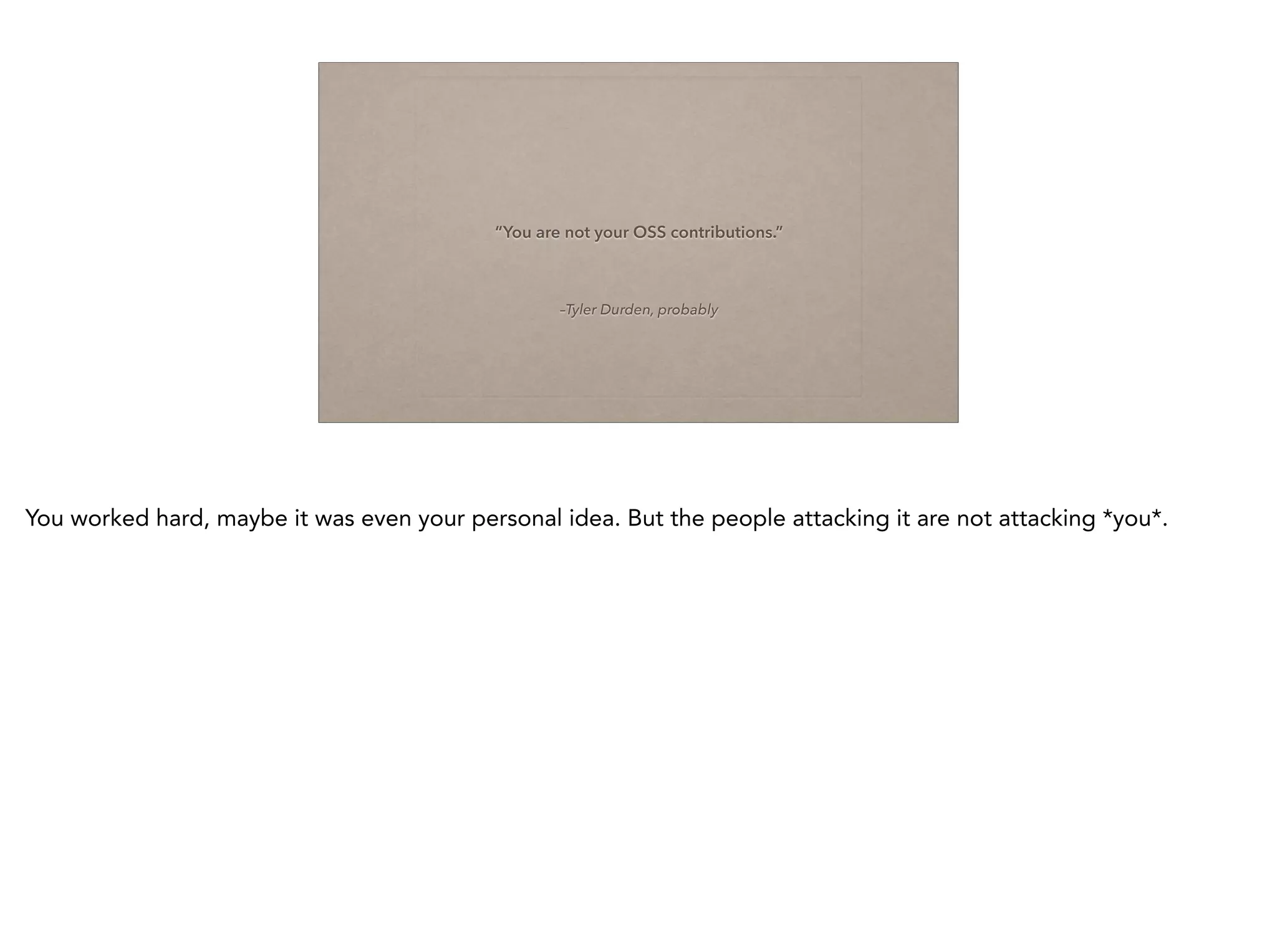 –Tyler Durden, probably
“You are not your OSS contributions.”
You worked hard, maybe it was even your personal idea. But the people attacking it are not attacking *you*.
 