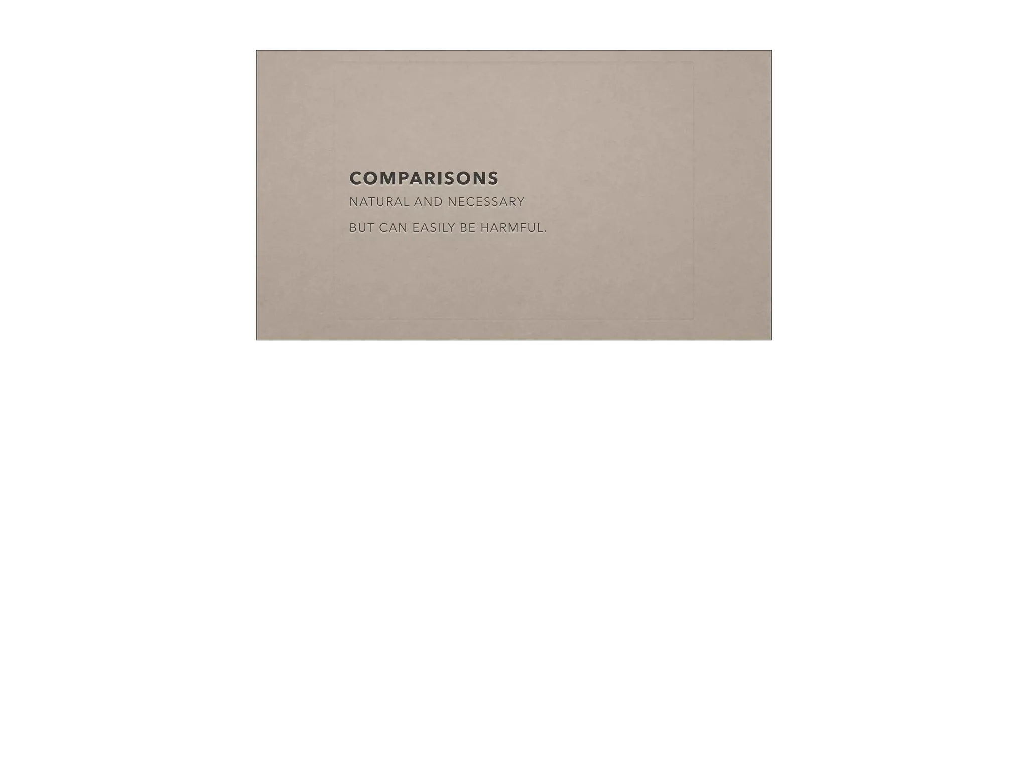 COMPARISONS
NATURAL AND NECESSARY
!
BUT CAN EASILY BE HARMFUL.
 