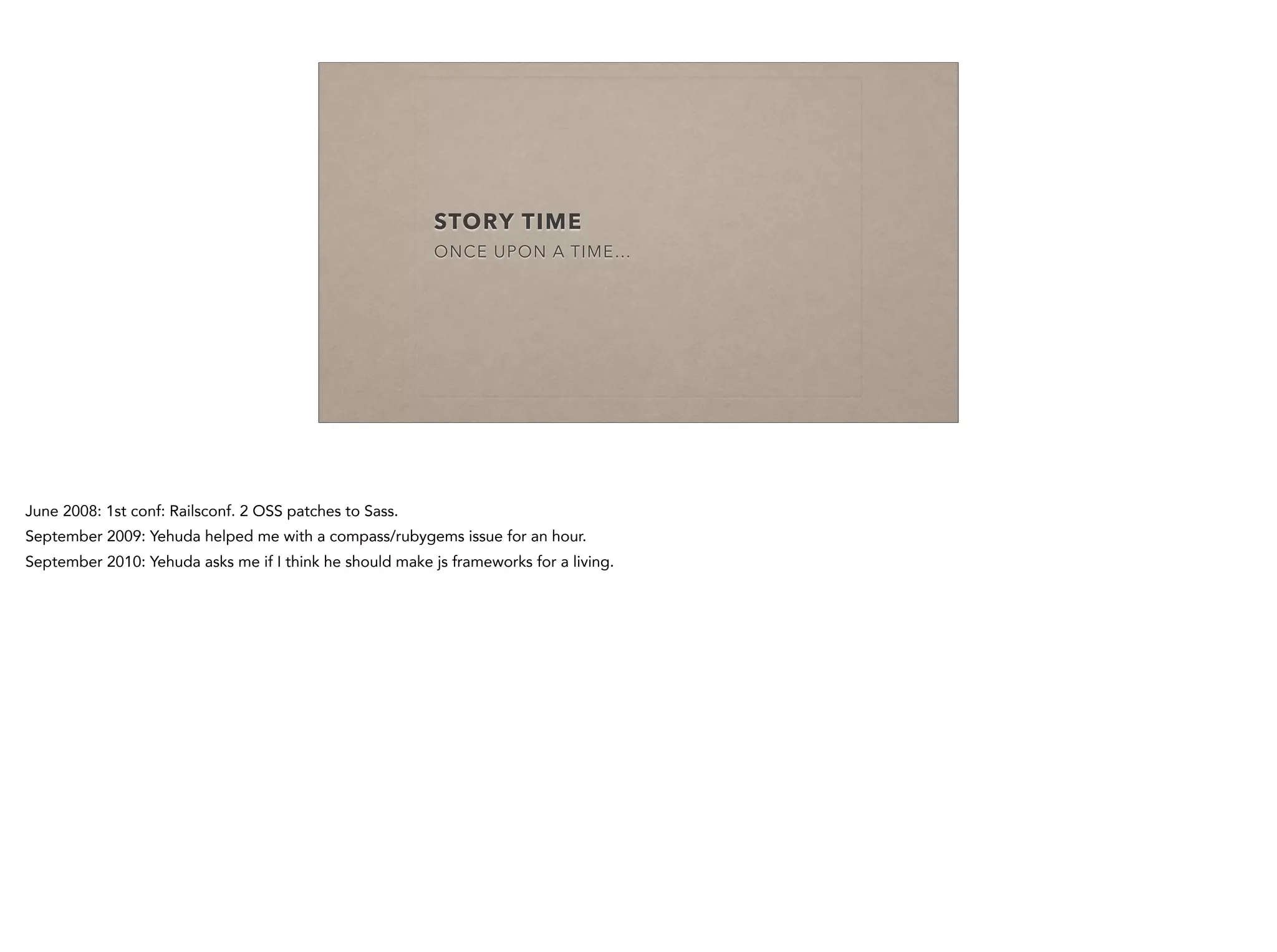 STORY TIME
ONCE UPON A TIME…
June 2008: 1st conf: Railsconf. 2 OSS patches to Sass.
September 2009: Yehuda helped me with a compass/rubygems issue for an hour.
September 2010: Yehuda asks me if I think he should make js frameworks for a living.
 