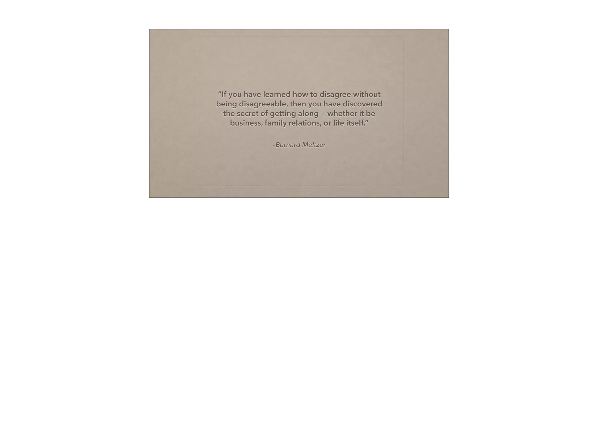 –Bernard Meltzer
“If you have learned how to disagree without
being disagreeable, then you have discovered
the secret of getting along — whether it be
business, family relations, or life itself.”
 