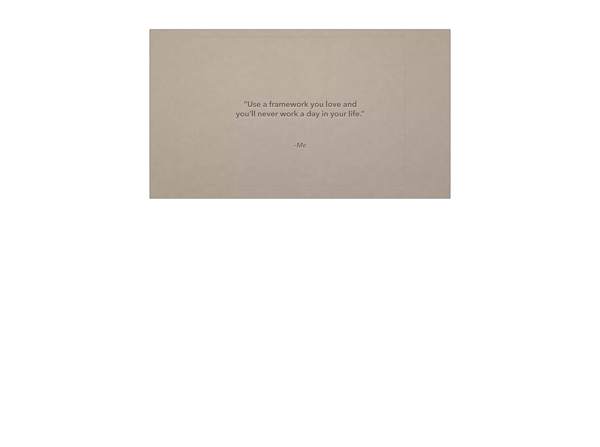 –Me
“Use a framework you love and 
you’ll never work a day in your life.”
 