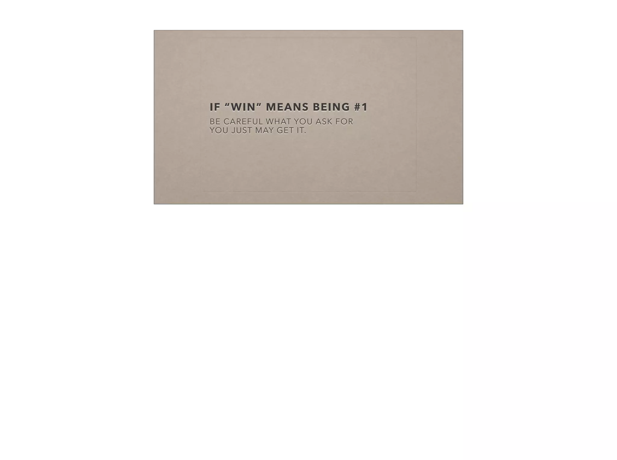 IF “WIN” MEANS BEING #1
BE CAREFUL WHAT YOU ASK FOR
YOU JUST MAY GET IT.
 