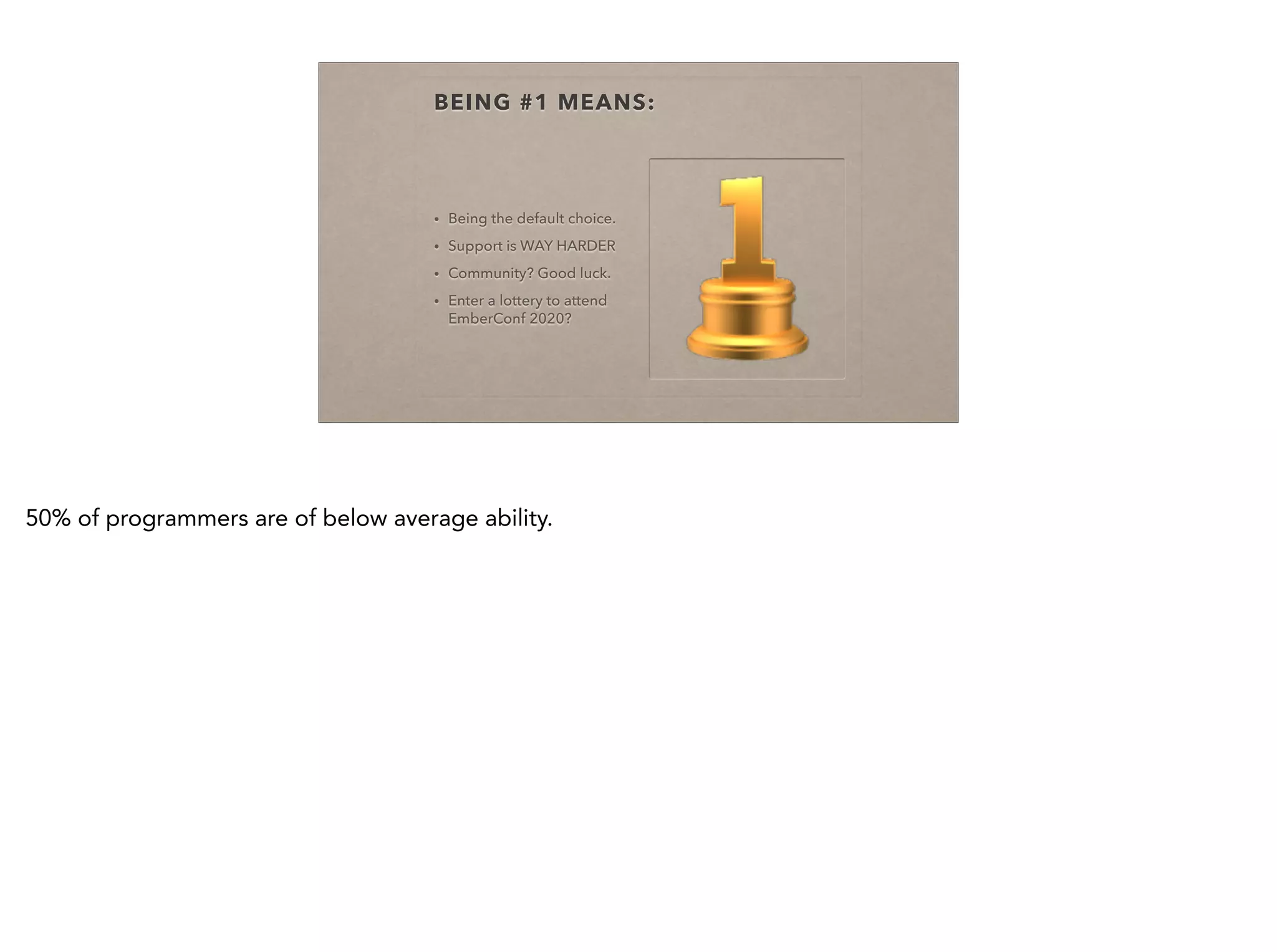 BEING #1 MEANS:
• Being the default choice.
• Support is WAY HARDER
• Community? Good luck.
• Enter a lottery to attend
EmberConf 2020?
50% of programmers are of below average ability.
 