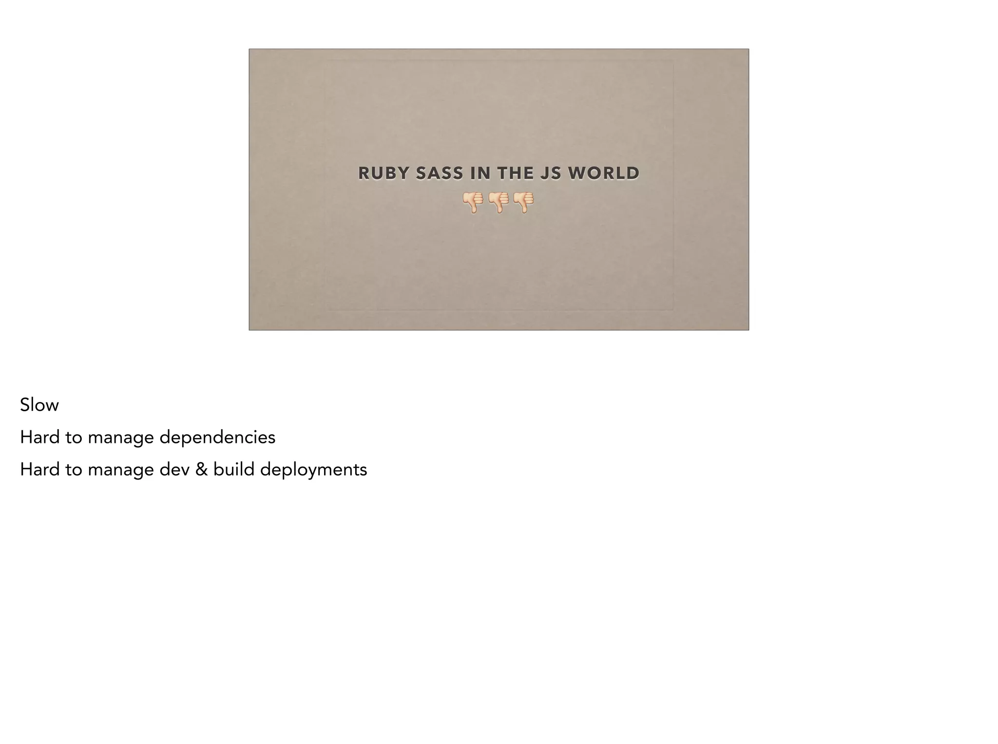 RUBY SASS IN THE JS WORLD
👎👎👎
Slow
Hard to manage dependencies
Hard to manage dev & build deployments
 