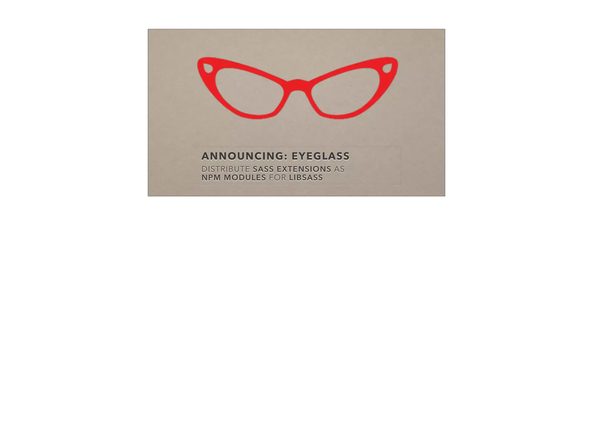 ANNOUNCING: EYEGLASS
DISTRIBUTE SASS EXTENSIONS AS
NPM MODULES FOR LIBSASS
 