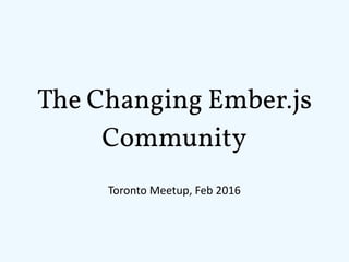 The Changing Ember.js
Community
Toronto	Meetup,	Feb	2016
 