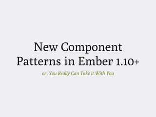 New Component
Patterns in Ember 1.10+
or, You Really Can Take it With You
 
