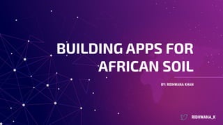 BY: RIDHWANA KHAN
BUILDING APPS FOR
AFRICAN SOIL
RIDHWANA_K
 