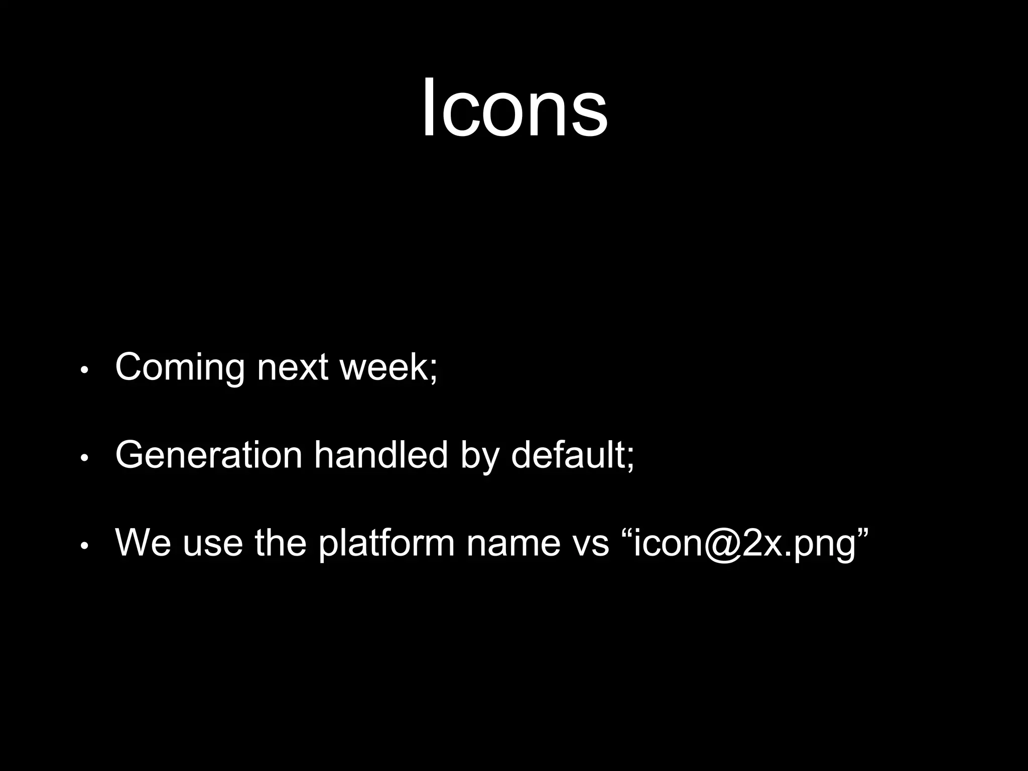 Icons
• Coming next week;
• Generation handled by default;
• We use the platform name vs “icon@2x.png”
 