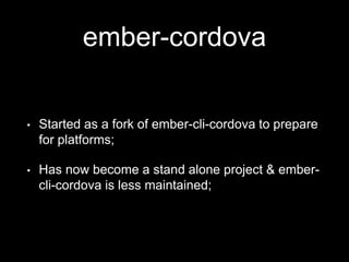 ember-cordova
• Started as a fork of ember-cli-cordova to prepare
for platforms;
• Has now become a stand alone project & ember-
cli-cordova is less maintained;
 