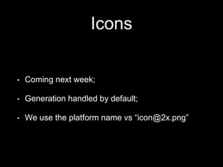 Icons
• Coming next week;
• Generation handled by default;
• We use the platform name vs “icon@2x.png”
 