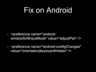 Fix on Android
• <preference name="android-
windowSoftInputMode" value="adjustPan" />
• <preference name="android-configChanges"
value="orientation|keyboardHidden" />
 
