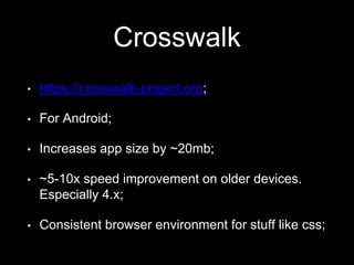 Crosswalk
• https://crosswalk-project.org;
• For Android;
• Increases app size by ~20mb;
• ~5-10x speed improvement on older devices.
Especially 4.x;
• Consistent browser environment for stuff like css;
 