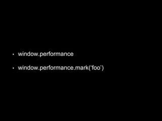 • window.performance
• window.performance.mark(‘foo’)
 