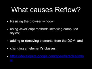 What causes Reflow?
• Resizing the browser window;
• using JavaScript methods involving computed
styles;
• adding or removing elements from the DOM; and
• changing an element's classes.
• https://developers.google.com/speed/articles/reflo
w
 