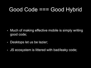 Good Code === Good Hybrid
• Much of making effective mobile is simply writing
good code;
• Desktops let us be lazier;
• JS ecosystem is littered with bad/leaky code;
 