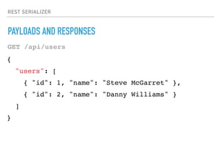 REST SERIALIZER
PAYLOADS AND RESPONSES
{
"users": [
{ "id": 1, "name": "Steve McGarret" },
{ "id": 2, "name": "Danny Williams" }
]
}
GET /api/users
 