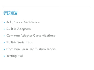 OVERVIEW
▸ Adapters vs Serializers
▸ Built-in Adapters
▸ Common Adapter Customizations
▸ Built-in Serializers
▸ Common Serializer Customizations
▸ Testing it all
 