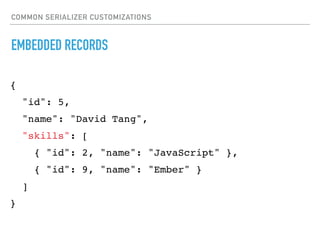 COMMON SERIALIZER CUSTOMIZATIONS
EMBEDDED RECORDS
{
"id": 5,
"name": "David Tang",
"skills": [
{ "id": 2, "name": "JavaScript" },
{ "id": 9, "name": "Ember" }
]
}
 