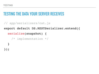 TESTING
TESTING THE DATA YOUR SERVER RECEIVES
// app/serializers/cat.js
export default DS.RESTSerializer.extend({
serialize(snapshot) {
/* implementation */
}
});
 