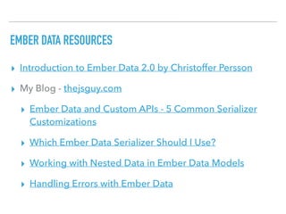 EMBER DATA RESOURCES
▸ Introduction to Ember Data 2.0 by Christoffer Persson
▸ My Blog - thejsguy.com
▸ Ember Data and Custom APIs - 5 Common Serializer
Customizations
▸ Which Ember Data Serializer Should I Use?
▸ Working with Nested Data in Ember Data Models
▸ Handling Errors with Ember Data
 